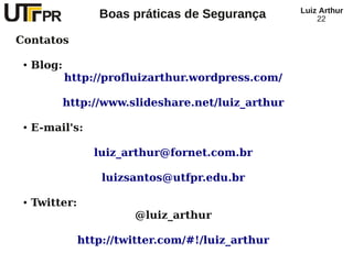 Luiz Arthur
                   Boas práticas de Segurança            22

Contatos

 ●   Blog:
             http://profluizarthur.wordpress.com/

             http://www.slideshare.net/luiz_arthur

 ●   E-mail's:

                  luiz_arthur@fornet.com.br

                    luizsantos@utfpr.edu.br

 ●   Twitter:
                         @luiz_arthur

                http://twitter.com/#!/luiz_arthur
 