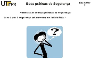 Luiz Arthur
                 Boas práticas de Segurança                   3


            Vamos falar de boas práticas de segurança!

Mas o que é segurança em sistemas de informática?
 