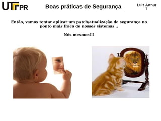Luiz Arthur
                Boas práticas de Segurança                      7


Então, vamos tentar aplicar um patch/atualização de segurança no
             ponto mais fraco de nossos sistemas...

                        Nós mesmos!!!
 