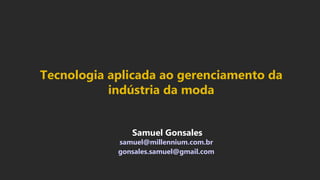 Samuel Gonsales
samuel@millennium.com.br
gonsales.samuel@gmail.com
Tecnologia aplicada ao gerenciamento da
indústria da moda
 