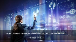 HOW THE GAME INDUSTRY SHAPED THE CREATIVE INDUSTRY IN 20’S
ALESSANDRO STRACCIA
 