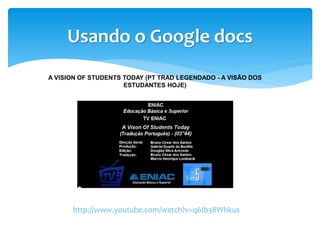 Usando o Google docs
A VISION OF STUDENTS TODAY (PT TRAD LEGENDADO - A VISÃO DOS
                     ESTUDANTES HOJE)



...