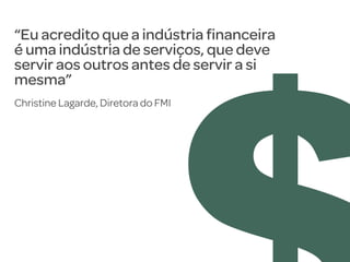 “Eu acredito que a indústria ﬁnanceira
é uma indústria de serviços, que deve
servir aos outros antes de servir a si
mesma”
Christine Lagarde, Diretora do FMI

 