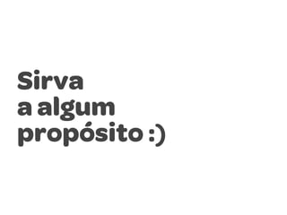 Sirva
a algum
propósito :)

 