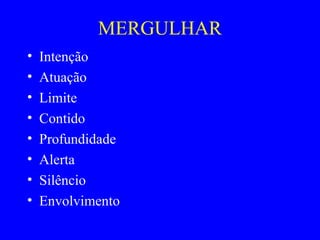 MERGULHAR
• Intenção
• Atuação
• Limite
• Contido
• Profundidade
• Alerta
• Silêncio
• Envolvimento
 