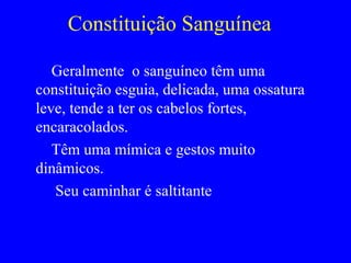 Constituição Sanguínea
Geralmente o sanguíneo têm uma
constituição esguia, delicada, uma ossatura
leve, tende a ter os cabelos fortes,
encaracolados.
Têm uma mímica e gestos muito
dinâmicos.
Seu caminhar é saltitante
 