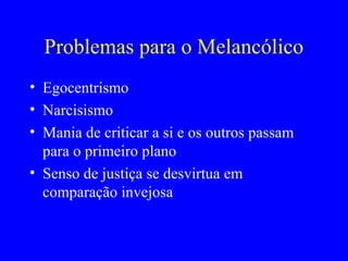 Problemas para o Melancólico
• Egocentrismo
• Narcisismo
• Mania de criticar a si e os outros passam
para o primeiro plano
• Senso de justiça se desvirtua em
comparação invejosa
 