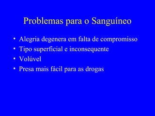 Problemas para o Sanguíneo
• Alegria degenera em falta de compromisso
• Tipo superficial e inconsequente
• Volúvel
• Presa mais fácil para as drogas
 