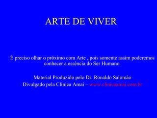 ARTE DE VIVER
É preciso olhar o próximo com Arte , pois somente assim poderemos
conhecer a essência do Ser Humano
Material Produzido pelo Dr. Ronaldo Salomão
Divulgado pela Clínica Amai – www.clinicaamai.com.br
 