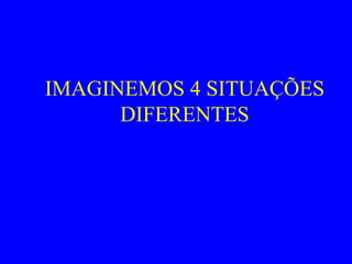 IMAGINEMOS 4 SITUAÇÕES
DIFERENTES
 