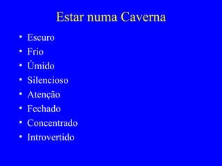 Estar numa Caverna
• Escuro
• Frio
• Úmido
• Silencioso
• Atenção
• Fechado
• Concentrado
• Introvertido
 
