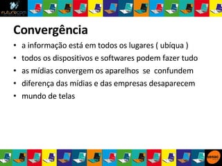 a informação está em todos os lugares ( ubíqua ) todos os dispositivos e softwares podem fazer tudo as mídias convergem os aparelhos  se  confundem diferença das mídias e das empresas desaparecem mundo de telas Convergência 