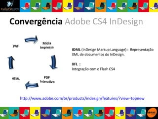 IDML  (InDesign Markup Language) :  Representação XML de documentos do InDesign. XFL  :  Integração com o Flash CS4 Convergência  Adobe CS4 InDesign http://www.adobe.com/br/products/indesign/features/?view=topnew   