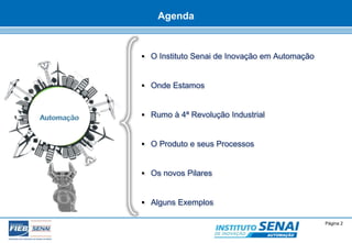 © SENAI-XX Página 2 
AUTOMAÇÃO 
Agenda 
 O Instituto Senai de Inovação em Automação 
 Onde Estamos 
 Rumo à 4ª Revolução Industrial 
 O Produto e seus Processos 
 Os novos Pilares 
 Alguns Exemplos 
 