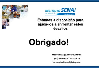 AUTOMAÇÃO 
Estamos à disposição para 
ajudá-los a enfrentar estes 
desafios 
© SENAI-XX Página 61 
AUTOMAÇÃO 
Obrigado! 
Herman Augusto Lepikson 
(71) 3469-9532 8852-3410 
herman.lepikson@fieb.org.br 
