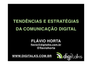 TENDÊNCIAS E ESTRATÉGIAS
 DA COMUNICAÇÃO DIGITAL

         FLÁVIO HORTA
         ﬂavio@digitalks.com.br
             @ﬂaviohorta

WWW.DIGITALKS.COM.BR
 