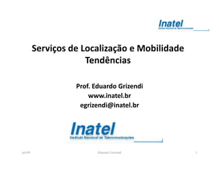 Serviços de Localização e Mobilidade
                      Tendências

                   Prof. Eduardo Grizendi
                       www.inatel.br
                    egrizendi@inatel.br




jul-09                    Eduardo Grizendi      1
 