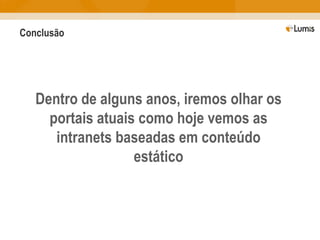 Conclusão Dentro de alguns anos, iremos olhar os portais atuais como hoje vemos as intranets baseadas em conteúdo estático 