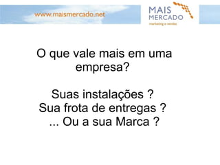 O que vale mais em uma empresa?  Suas instalações ?  Sua frota de entregas ?  ... Ou a sua Marca ? 