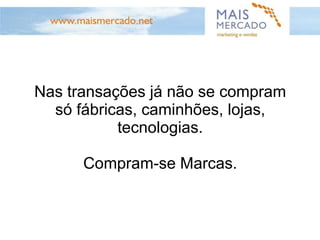 Nas transações já não se compram só fábricas, caminhões, lojas, tecnologias. Compram-se Marcas. 