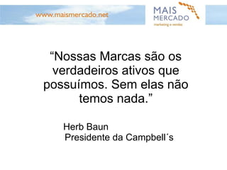 “ Nossas Marcas são os verdadeiros ativos que possuímos. Sem elas não temos nada.” Herb Baun  Presidente da Campbell´s 