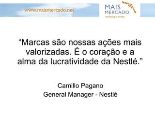 “ Marcas são nossas ações mais valorizadas. É o coração e a alma da lucratividade da Nestlé.”  Camillo Pagano General Manager - Nestlé 