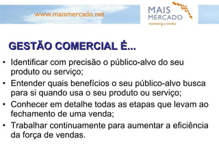 GESTÃO COMERCIAL NÃO É... Montar uma campanha de incentivo; Montar um novo sistema de comissionamento; Aplicar um novo treinamento; Criar um novo script de vendas; Medir a eficiência da força de vendas apenas pelo atingimento da meta do mês. Os pontos acima são  TÉCNICAS   de Vendas 