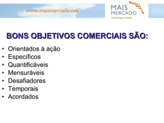 ALGUNS EXEMPLOS DE OBJETIVOS COMERCIAIS Correta Execução  Volume de indicações gerados por período Quantidade de prospecções por período Volume de vendas unitárias Rentabilidade por venda Produtividade por vendedor Frequência de compra por cliente Frequência de contato com clientes e prospects Atingimento de meta 