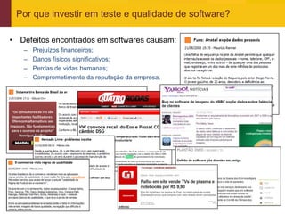 Por que investir em teste e qualidade de software?

• Defeitos encontrados em softwares causam:
     –   Prejuízos financeiros;
     –   Danos físicos significativos;
     –   Perdas de vidas humanas;
     –   Comprometimento da reputação da empresa.




www.qualister.com.br
 