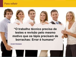 Para refletir




                 “O trabalho técnico precisa de
                  testes e revisão pelo mesmo
                motivo que os lápis precisam de
                  borrachas: Errar é humano”




www.qualister.com.br
 