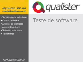 (48) 3285 5615 / 9645 5506
 contato@qualister.com.br

• Terceirização de profissionais
• Consultoria de teste
• Avaliação de usabilidade
                                   Teste de software
• Automação de testes
• Testes de performance
• Treinamentos




  www.qualister.com.br
 