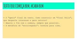 TEXTOQUECOMEÇABEM,ACABABEM
- O "apelo" final do texto. Como construir um "final feliz",
que desperte interesse e gere retorno?
- Amarre o fim com o começo, sempre que possível.
- A metáfora do “escorregador”: termina para cima.
 