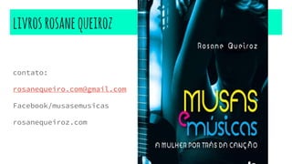 livrosrosanequeiroz
contato:
rosanequeiro.com@gmail.com
Facebook/musasemusicas
rosanequeiroz.com
 