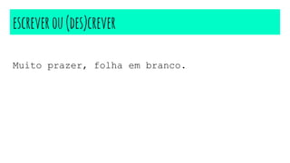 escreverou(des)crever
Muito prazer, folha em branco.
 