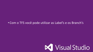 • Com o TFS você pode utilizar as Label’s e os Branch’s
 