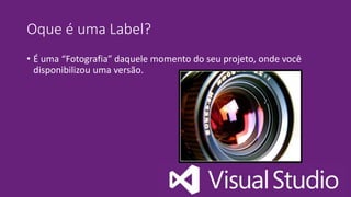 Oque é uma Label?
• É uma “Fotografia” daquele momento do seu projeto, onde você
disponibilizou uma versão.
 