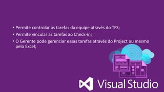 • Permite controlar as tarefas da equipe através do TFS;
• Permite vincular as tarefas ao Check-in;
• O Gerente pode gerenciar essas tarefas através do Project ou mesmo
pelo Excel;
 