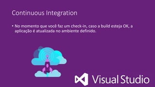Continuous Integration
• No momento que você faz um check-in, caso a build esteja OK, a
aplicação é atualizada no ambiente definido.
 