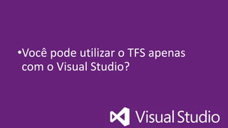 •Você pode utilizar o TFS apenas
com o Visual Studio?
 
