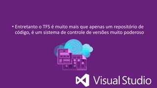 • Entretanto o TFS é muito mais que apenas um repositório de
código, é um sistema de controle de versões muito poderoso
 