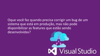 Oque você faz quando precisa corrigir um bug de um
sistema que está em produção, mas não pode
disponibilizar as features que estão sendo
desenvolvidas?
 