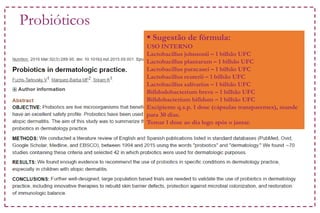 Probióticos
 Sugestão de fórmula:
USO INTERNO
Lactobacillus johnsonii – 1 bilhão UFC
Lactobacillus plantarum – 1 bilhão UFC
Lactobacillus paracasei – 1 bilhão UFC
Lactobacillus reuterii – 1 bilhão UFC
Lactobacillus salivarius – 1 bilhão UFC
Bifidodobacterium breve – 1 bilhão UFC
Bifidobacterium bifidum – 1 bilhão UFC
Excipiente q.s.p. 1 dose (cápsulas transparentes), mande
para 30 dias.
Tomar 1 dose ao dia logo após o jantar.
 