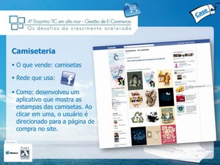 Camiseteria
 O que vende: camisetas

 Rede que usa:

 Como: desenvolveu um
  aplicativo que mostra as
  estampas das camisetas. Ao
  clicar em uma, o usuário é
  direcionado para a página de
  compra no site.
 