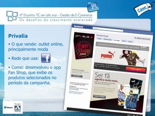 Privalia
 O que vende: outlet online,
principalmente moda

 Rede que usa:

 Como: desenvolveu o app
Fan Shop, que exibe os
produtos selecionados no
período da campanha.
 