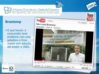 Brastemp

 O que houve: o
  consumidor teve
  problema com uma
  geladeira e ficou
  meses sem solução,
  até postar o vídeo.
 
