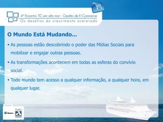 O Mundo Está Mudando...
 As pessoas estão descobrindo o poder das Mídias Sociais para
 mobilizar e engajar outras pessoas.

 As transformações acontecem em todas as esferas do convívio
 social.

 Todo mundo tem acesso a qualquer informação, a qualquer hora, em
 qualquer lugar.
 