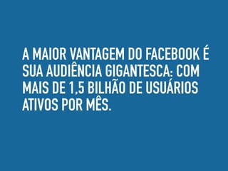 A MAIOR VANTAGEM DO FACEBOOK É
SUA AUDIÊNCIA GIGANTESCA: COM
MAIS DE 1,5 BILHÃO DE USUÁRIOS
ATIVOS POR MÊS.
 