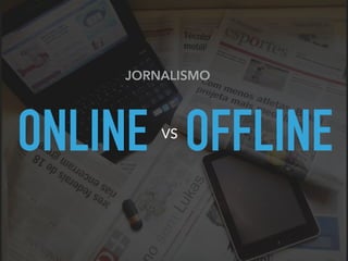 ONLINE OFFLINE
JORNALISMO
VS
 