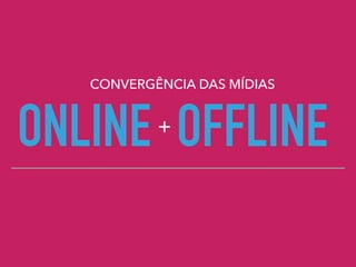 ONLINE OFFLINE
CONVERGÊNCIA DAS MÍDIAS
+
 