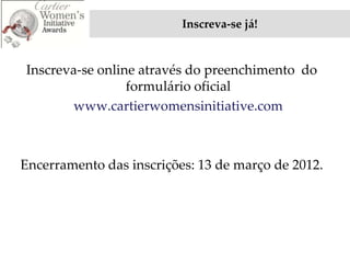 Inscreva-se já!


Inscreva-se online através do preenchimento do
                 formulário oficial
       www.cartierwomensinitiative.com



Encerramento das inscrições: 13 de março de 2012.
 